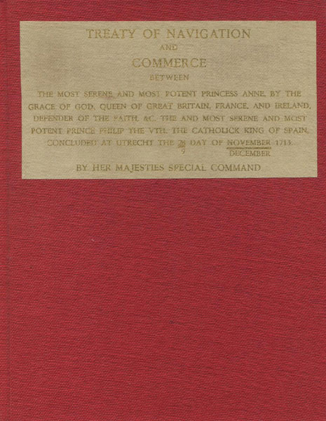 Treaty Of Navigation And Commerce Between The Most Serene And Most Potent Princess Anne, By The Grace Of God, Queen Of Great Britain, France And Ireland, Defender Of The Faith, And The Most Serene And Most Potent Prince Philip The Vth, The Catholic King Of Spain, Concluded At Utrecht The 28/9 Day Of November/December, 1713. By Her Majesties Special Command TRACTATUS NAVIGATIONIS ET COMMERCIORUM