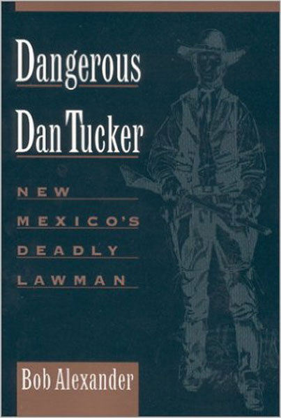 Dangerous Dan Tucker. New Mexico's Deadly Lawman. BOB ALEXANDER
