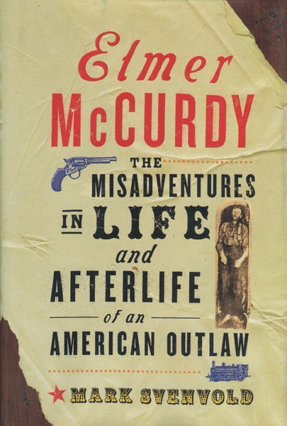 Elmer Mccurdy. The Misadventures In Life And Afterlife Of An American Outlaw. MARK SVENVOLD