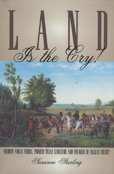 Land Is The Cry! Warren Angus Ferris, Pioneer Texas Surveyor And Founder Of Dallas County. SUSAN STARLING