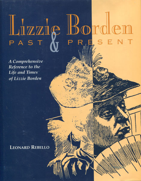 Lizzie Borden, Past & Present. A Comprehensive Reference Detailing The People, Places, Events, Newspapers, Periodicals, Literature, Creative-Performing Arts And Contemporary Interests. LEONARD REBELLO