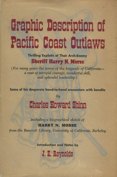 Graphic Description Of Pacific Coast Outlaws. Thrilling Exploits Of Their Arch-Enemy Sheriff Harry N. Morse. For Many Years The Terror Of The Brigands Of California- A Man Ofintrepid Courage, Wonderful Skill, And Splendid Leadership. Some Of His Desperate Hand-To-Hand Encounters With Bandits. CHARLES HOWARD SHINN