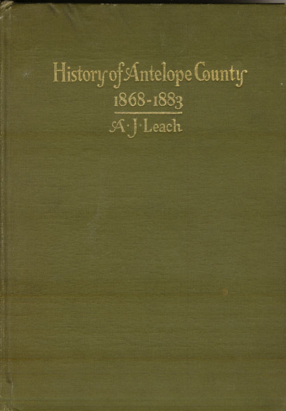 A History Of Antelope County Nebraska, From Its First Settlement In 1868 To The Close Of Year 1883 A.J LEACH