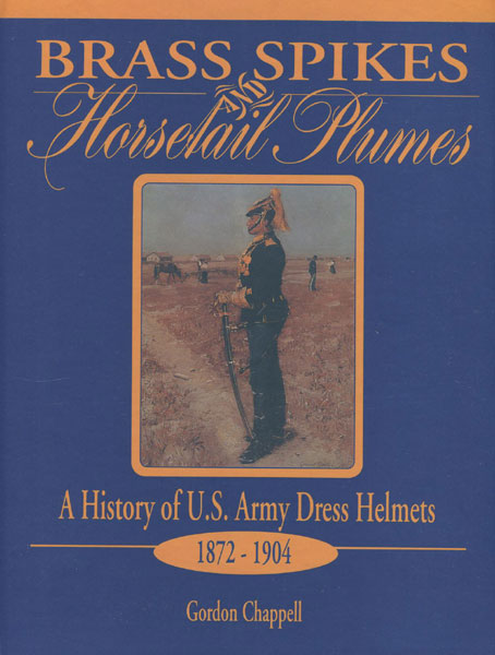 Brass Spikes And Horsetail Plumes. A History Of U.S. Army Dress Helmets 1872-1904. GORDON CHAPPELL