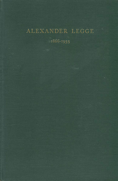 Alexander Legge 1866-1933. The Life Story Of A Truly Great American Who Loved And Served His Country Well,Who Achieved World-Wide Distinction As An Industrial Leader, As A Patriotic Public Servant And As The Devoted Friend And Championof All Who Till The Soil. FORREST CRISSEY