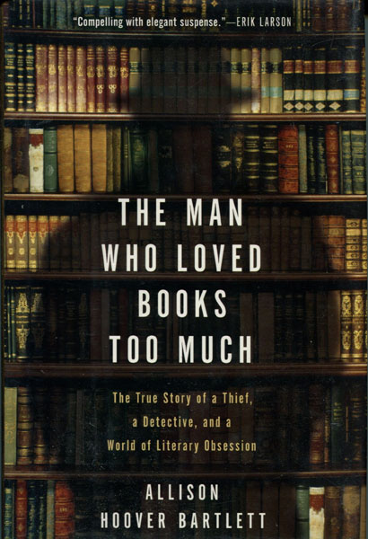 The Man Who Loved Books Too Much. The True Story Of A Thief, A Detective, And A World Of Literary Obsession ALLISON HOOVER BARTLETT