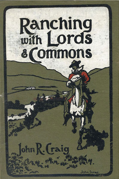 Ranching With Lords And Commons; Or Twenty Years On The Range. Being A Record Of Actual Facts And Conditions Relating To The Cattle Industry Of The Northwest Territories Of Canada; And Comprising The Extraordinary Story Of The Formation And Career Of A Great Cattle Company. JOHN R. CRAIG