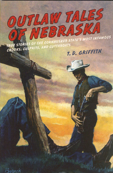 Outlaw Tales Of Nebraska. True Stories Of The Cornhusker State's Most Infamous Crooks, Culprits, And Cutthroats. T. D. GRIFFITH