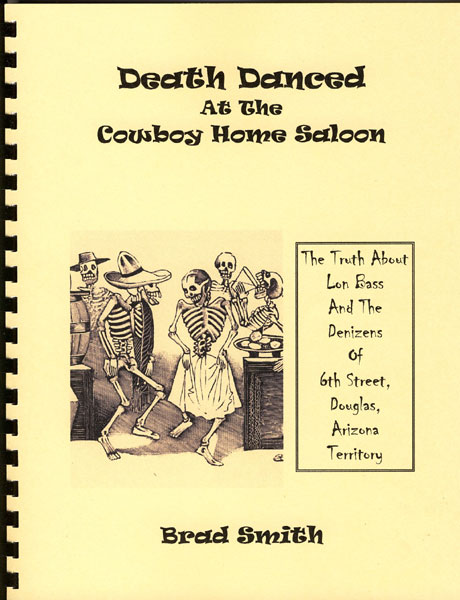 Death Danced At The Cowboy Home Saloon: The Truth About Lon Bass And The Denizens Of 6th Street, Douglas, Arizona, Territory. BRAD SMITH
