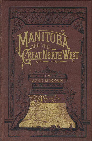 Manitoba And The Great North-West: The Field For Investment; The Home Of The Emigrant, Being A Full And Complete History Of The Country, .... To Which Have Been Added ... Montana And The Bow River District Compared For Grazing Purposes, By Alexander Begg. JOHN MACOUN