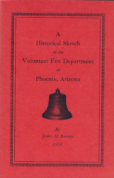 A Historical Sketch Of The Volunteer Fire Department Of Phoenix, Arizona. JAMES M. BARNEY