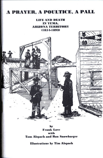 A Prayer, A Poultice, A Pall: Life And Death In Yuma, Arizona Territory (1854-1893) LOVE, FRANK [WITH TOM ALSPACH AND RON SNOWBARGER]