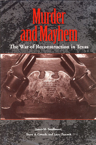 Murder And Mayhem, The War Of Reconstruction In Texas. SMALLWOOD, JAMES M. BARRY A. CROUCH, AND LARRY PEACOCK