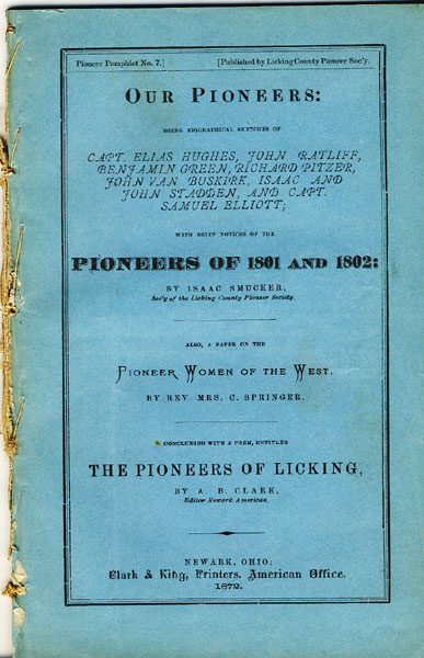Our Pioneers: Being Biographical Sketches Of Capt. Elias Hughes, John Ratliff, Benjamin Green, Richard Pitzer, John Van Buskirk, Isaac And John Stadden, And Cap. Samuel Elliott; With Brief Notices Of The Pioneers Of 1801 And 1802: ....Also, A Paper On The Pioneer Women Of The West, By Rev. Mrs. C. Springer. Concluding With A Poem, Entitled The Pioneers Of Licking, By A. B. Clark, Esq., Editor Newark American. SMUCKER, ISAAC [SEC'Y OF THE LICKING COUNTY PIONEER SOCIETY]