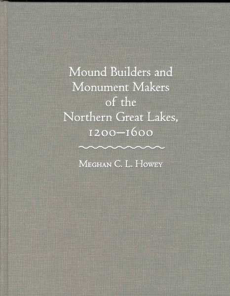 Mound Builders And Monument Makers Of The Northern Great Lakes, 1200-1600. MEGHAN C.L. HOWEY