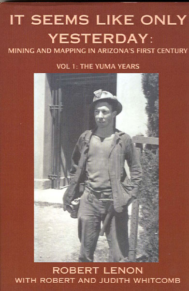 It Seems Like Only Yesterday: Mining And Mapping In Arizona's First Century. Vol 1: The Yuma Years. ROBERT WITH ROBERT AND JUDITH WHITCOMB LENON
