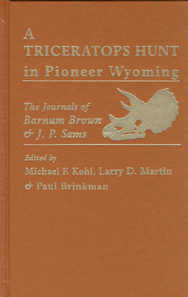 A Triceratops Hunt In Pioneer Wyoming. The Journals Of Barnum Brown & J. P. Sams. The University Of Kansas Expedition Of 1895. KOHL, MICHAEL F., LARRY D. MARTIN, AND PAUL BRINKM