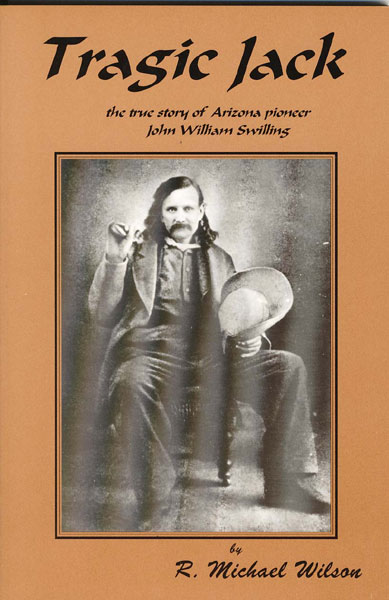 Tragic Jack. The True Story Of Arizona Pioneer John William Swilling R. MICHAEL WILSON
