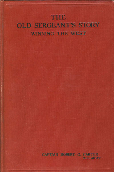 The Old Sergeant's Story, Winning The West From The Indians And Bad Men In 1870-1876. ROBERT G. CARTER