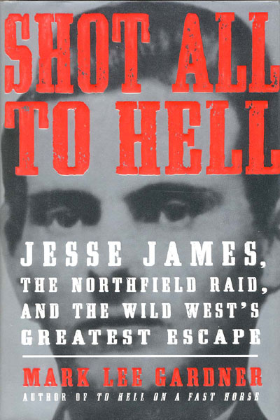 Shot All To Hell. Jesse James, The Northfield Raid, And The Wild West's Greatest Escape MARK LEE GARDNER