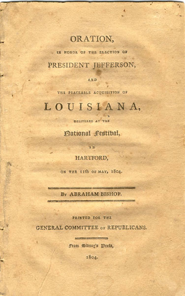 Oration, In Honor Of The Election Of President Jefferson, And The Peaceable Acquisition Of Louisiana, Delivered At The National Festival, In Hartford, On The 11th Of May, 1804 ABRAHAM BISHOP