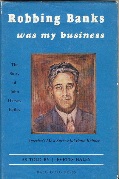 Robbing Banks Was My Business. The Story Of J. Harvey Bailey, America's Most Successful Bank Robber.  J. EVETTS HALEY