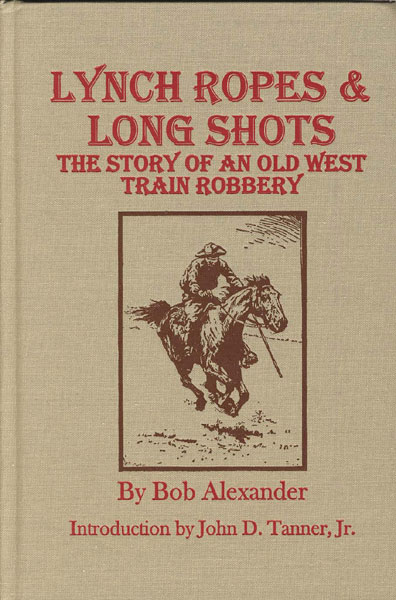 Lynch Ropes & Long Shots. The True Story Of An Old West Train Robbery BOB ALEXANDER