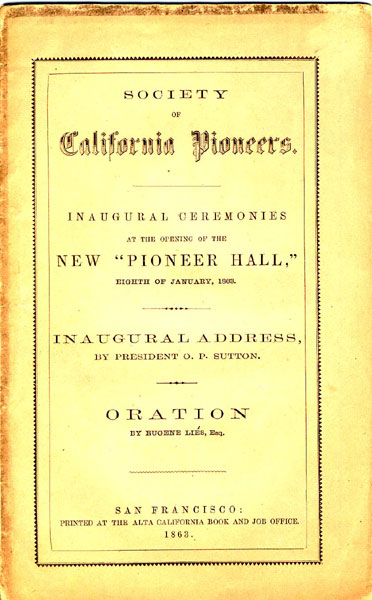 Society Of California Pioneers. Inaugural Ceremonies At The Opening Of The New "Pioneer 
Hall," Eighth January, 1863. Inaugural Address, By 
President O.P. Sutton. Oration By Eugene Lies, Esq SOCIETY OF CALIFORNIA PIONEERS