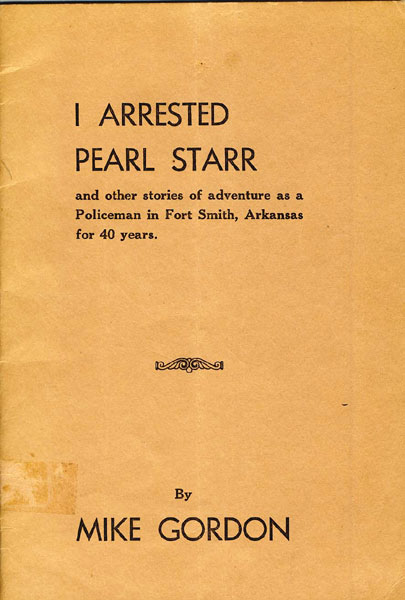 I Arrested Pearl Starr And Other Stories Of Adventure As A Policeman In Fort Smith, Arkansas For 40 Years MIKE GORDON