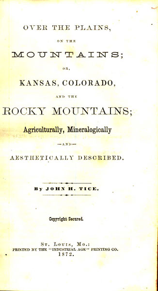 Over The Plains, On The Mountains; Or, Kansas, Colorado, And The Rocky Mountains; Agriculturally, Mineralogically And Aesthetically Described JOHN H. TICE