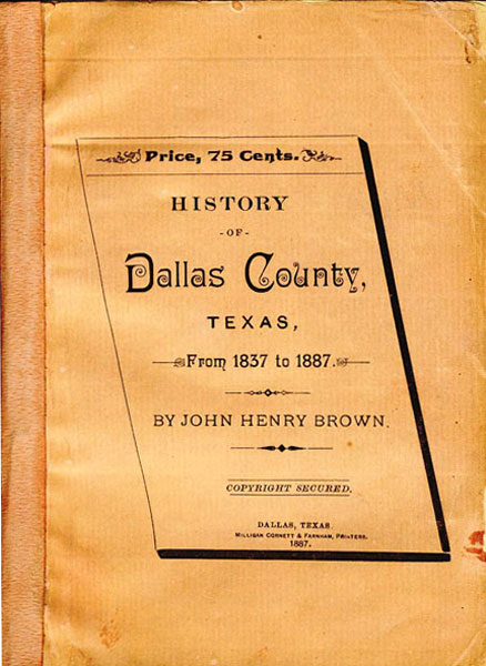 History Of Dallas County, Texas: From 1837 To 1887 JOHN HENRY BROWN