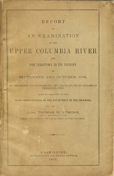 Report Of An Examination Of The Upper Columbia River And The Territory In Its Vicinity In September And October, 1881, To Determine Its Navigability, And Adaptability To Steamboat Transportation. Made By The Direction Of The Commanding General Of The Department Of The Columbia. SYMONS, LIEUT THOMAS W. [ CHIEF ENGINEER OF THE DEPARTMENT OF THE COLUMBIA]