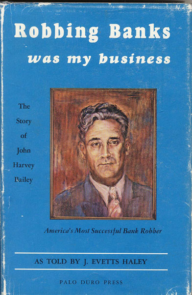 Robbing Banks Was My Business. The Story Of J. Harvey Bailey, America's Most Successful Bank Robber.  J. EVETTS HALEY