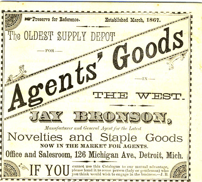 The Oldest Supply Depot For Agents' Goods In The West. Jay Bronson, Manufacturer And General Agent For The Latest Novelties And Staple Goods Now In The Market For Agents Jay Bronson, Detroit, Michigan