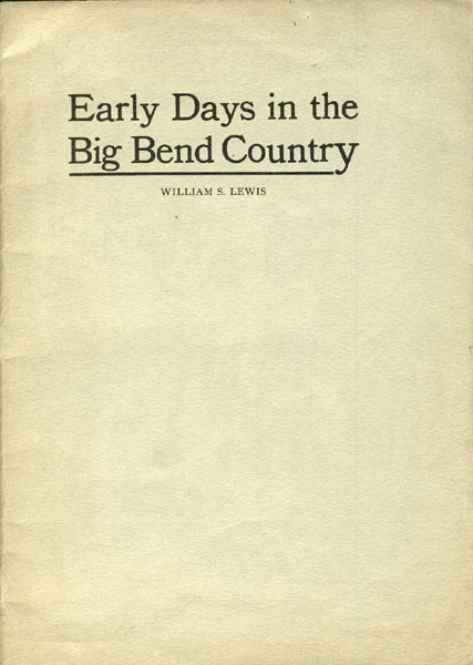 The Story Of Early Days In The Big Bend Country. Breaking The Trails, Rush Of Miners, Coming Of Cattlemen, Making Homes, Pioneer Hardships In The Big Bend Country WILLIAM S LEWIS