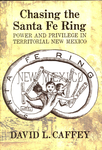 Chasing The Santa Fe Ring. Power And Privilege In Territorial New Mexico DAVID L. CAFFEY