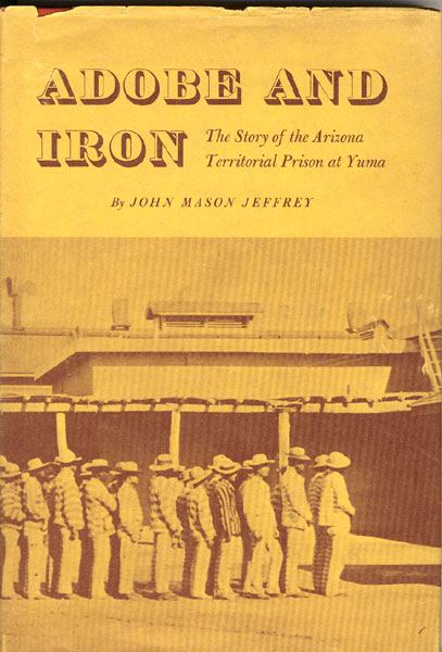 Adobe And Iron. The Story Of Arizona Territorial Prison. JOHN MASON JEFFREY