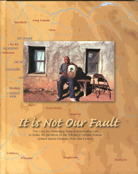 It Is Not Our Fault. The Case For Amending Present Nationality Law To Make All Members Of The Tohono O'Odham Nation United States Citizens, Now And Forever CASTILLO, GUADALUPE AND MARGO COWAN [EDITED BY]