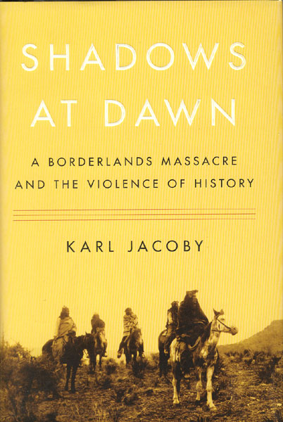 Shadows At Dawn. A Borderlands Massacre And The Violence Of History.  KARL JACOBY