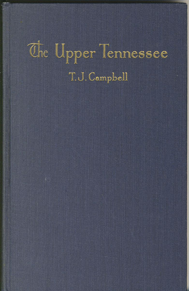 The Upper Tennessee. Comprehending Desultory Records Of River Operations In The Tennessee Valley, Covering A Period Of One Hundred Fifty Years, Including Pen And Camera Pictures Of The Hardy Craft And The Colorful Characters Who Navigated Them T. J CAMPBELL