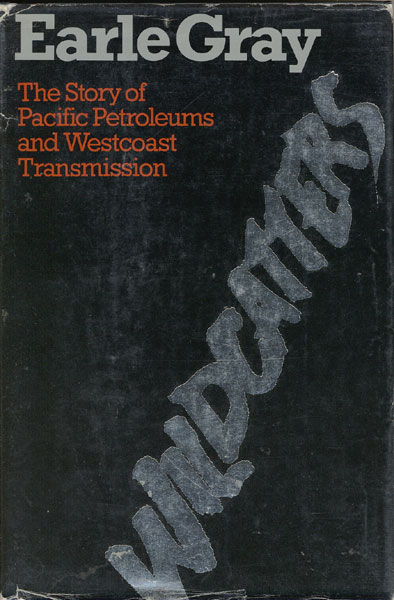 Wildcatters. The Story Of Pacific Petroleums And Westcoast Transmission EARLE GRAY
