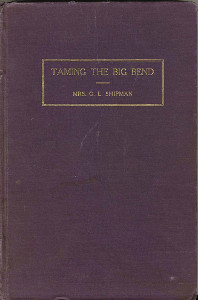 Taming The Big Bend. A History Of The Extreme Western Portion Of Texas From Fort Clark To El Paso. MRS O. L. SHIPMAN