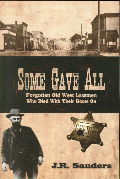 Some Gave All. Forgotten Old West Lawmen Who Died With Their Boots On J. R. SANDERS