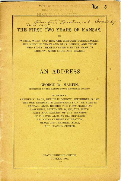 The First Two Years Of Kansas, Or Where, When And How The Missouri Bushwhacker, The Missouri Train And Bank Robber, And Those Who Stole Themselves Rich In The Name Of Liberty, Were Sired And Reared. An Address By George W. Martin, Secretary Of The Kansas State Historical Society. Delivered At Pawnee Village, Republic County, September 29, 1906, The One Hundredth Anniversary Of The Flag In Kansas; Also, Before The Fifty-Sixers At Lawrence, September 14, 1907, The Fifty-First Anniversary Of The Invasion Of The 2700: Also, At Old Settlers' Reunions At Highland Station, Osage City, Emporia, Alma, And Lincoln Center GEORGE W MARTIN