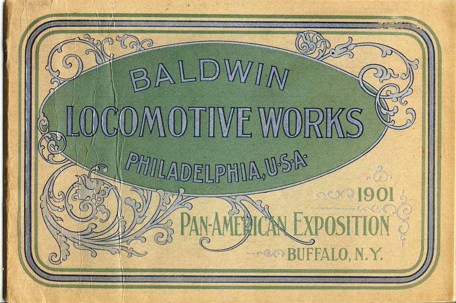Baldwin Locomotive Works, Philadelphia, U. S. A. 1901 Pan-American Exposition, Buffalo, N. Y. [Cover Title] BALDWIN LOCOMOTIVE WORKS