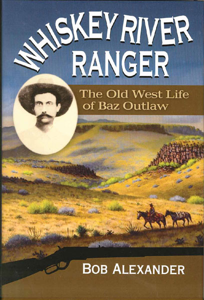 Whiskey River Ranger. The Old West Life Of Baz Outlaw BOB ALEXANDER