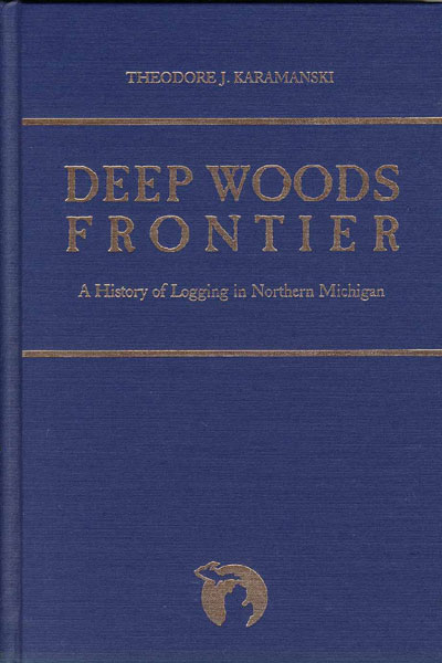 Deep Woods Frontier. A History Of Logging In Northern Michigan THEODORE J KARAMANSKI