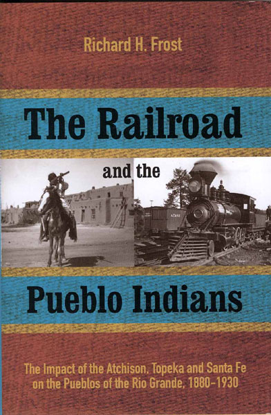 The Railroad And The Pueblo Indians. The Impact Of The Atchison, Topeka And Santa Fe On The Pueblos Of The Rio Grande, 1880-1930 RICHARD H. FROST