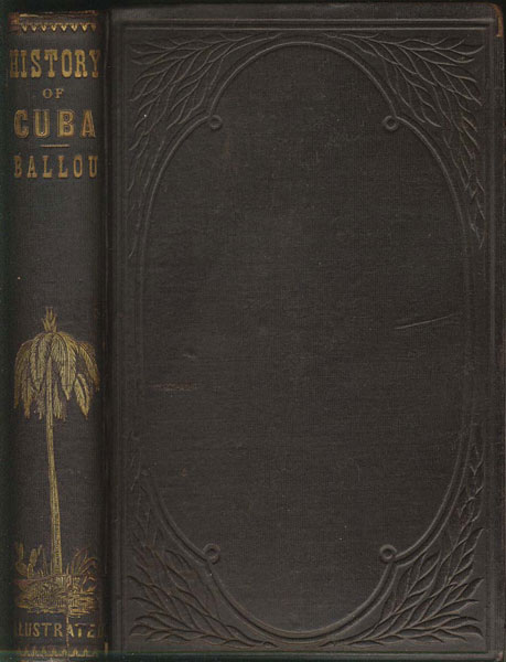 History Of Cuba; Or, Notes Of A Traveller In The Tropics. Being A Political, Historical, And Statistical Account Of The Island, From Its First Discovery To The Present Time MARTIN M BALLOU