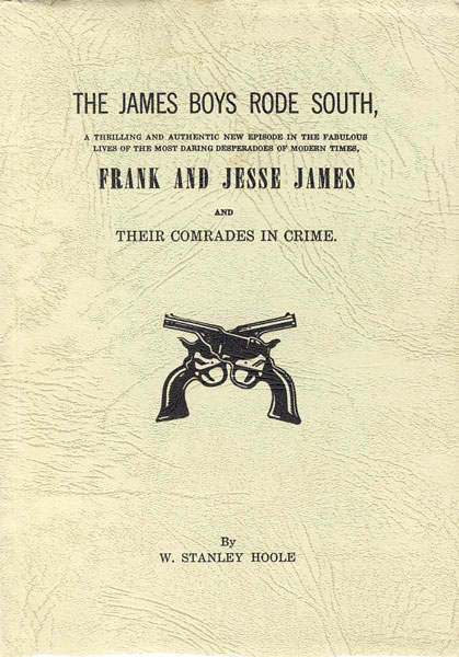 The James Boys Rode South, A Thrilling And Authentic New Episode In The Fabulous Lives Of The Most Daring Desperadoes Of Modern Times, Frank And Jesse James And Their Comrades In Crime. The Real Story, Based Largely On Newspaper Accounts And Witnesses' Testimonies, Of The Only Foray Of The James Gang Into The Deep South And The Subsequent Trial Of Frank James In The United States Circuit Court In Huntsville, Alabama For The Robbery Of A Government Paymaster At Muscle Shoals, March 11, 1881 W. STANLEY HOOLE
